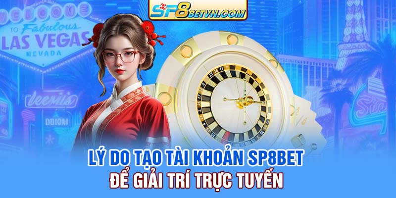 Lý do tạo tài khoản SP8bet để giải trí trực tuyến