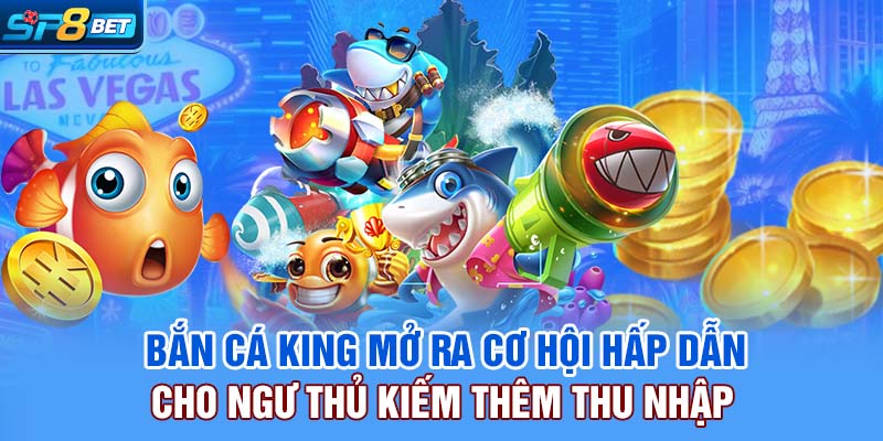 Bắn Cá King mở ra cơ hội hấp dẫn cho ngư thủ kiếm thêm thu nhập